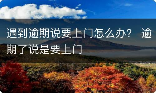 遇到逾期说要上门怎么办？ 逾期了说是要上门