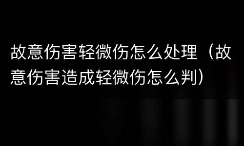 故意伤害轻微伤怎么处理（故意伤害造成轻微伤怎么判）