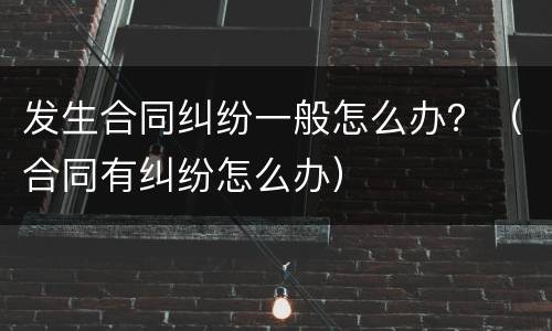 发生合同纠纷一般怎么办？（合同有纠纷怎么办）