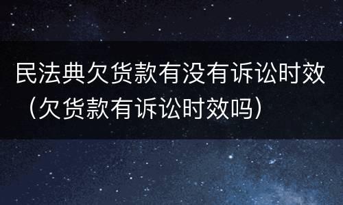 民法典欠货款有没有诉讼时效（欠货款有诉讼时效吗）