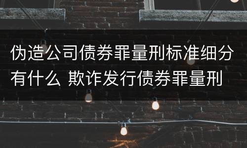伪造公司债券罪量刑标准细分有什么 欺诈发行债券罪量刑