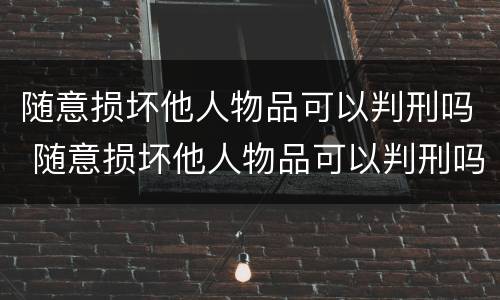 随意损坏他人物品可以判刑吗 随意损坏他人物品可以判刑吗知乎
