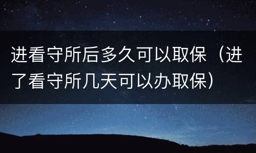 进看守所后多久可以取保（进了看守所几天可以办取保）