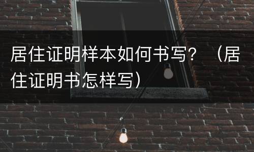 居住证明样本如何书写？（居住证明书怎样写）