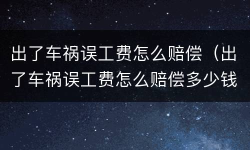 出了车祸误工费怎么赔偿（出了车祸误工费怎么赔偿多少钱）