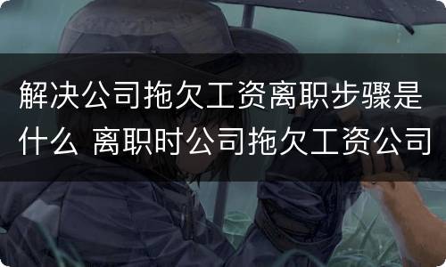 解决公司拖欠工资离职步骤是什么 离职时公司拖欠工资公司应该怎么处理