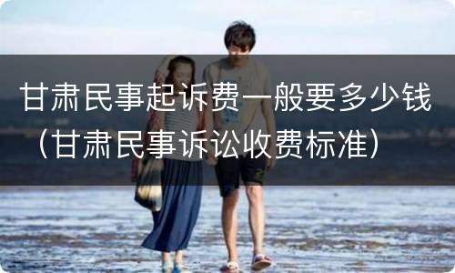 甘肃民事起诉费一般要多少钱（甘肃民事诉讼收费标准）