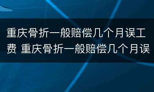 重庆骨折一般赔偿几个月误工费 重庆骨折一般赔偿几个月误工费多少