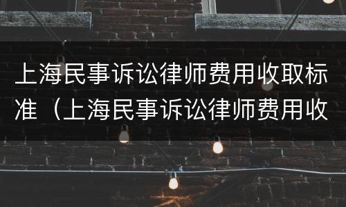 上海民事诉讼律师费用收取标准（上海民事诉讼律师费用收取标准表）