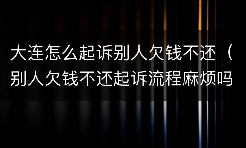 大连怎么起诉别人欠钱不还（别人欠钱不还起诉流程麻烦吗）
