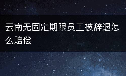 云南无固定期限员工被辞退怎么赔偿