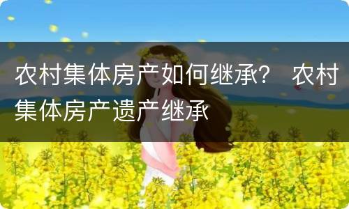 农村集体房产如何继承？ 农村集体房产遗产继承