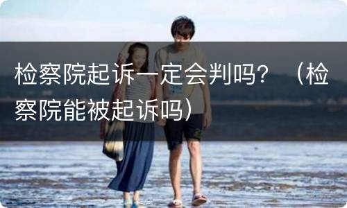 检察院起诉一定会判吗？（检察院能被起诉吗）