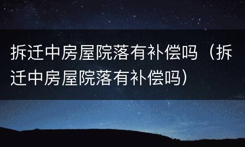 拆迁中房屋院落有补偿吗（拆迁中房屋院落有补偿吗）