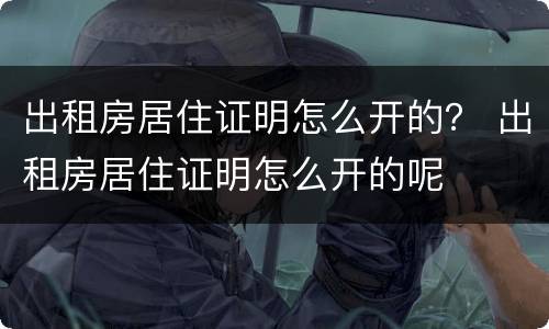 出租房居住证明怎么开的？ 出租房居住证明怎么开的呢