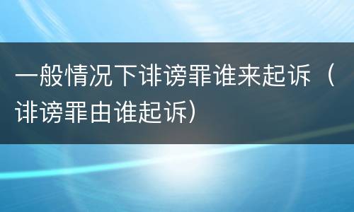 一般情况下诽谤罪谁来起诉（诽谤罪由谁起诉）