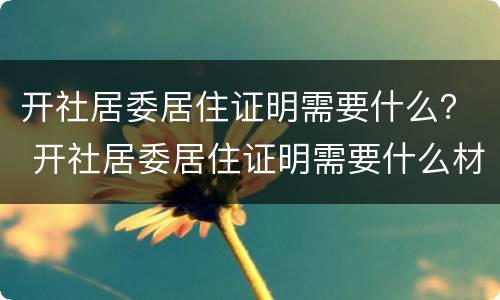 开社居委居住证明需要什么？ 开社居委居住证明需要什么材料