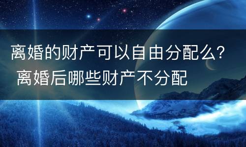 离婚的财产可以自由分配么？ 离婚后哪些财产不分配