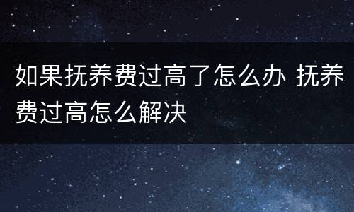 如果抚养费过高了怎么办 抚养费过高怎么解决