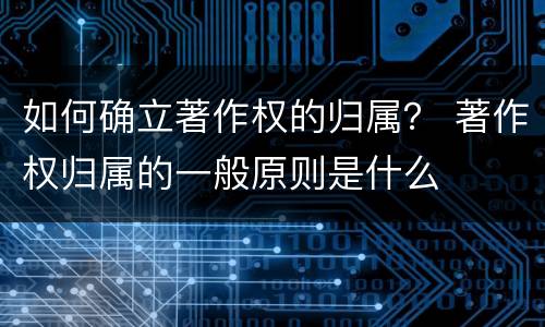 如何确立著作权的归属？ 著作权归属的一般原则是什么