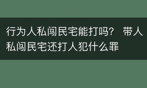 行为人私闯民宅能打吗？ 带人私闯民宅还打人犯什么罪