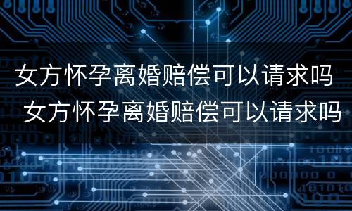 女方怀孕离婚赔偿可以请求吗 女方怀孕离婚赔偿可以请求吗法院