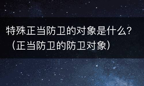 特殊正当防卫的对象是什么？（正当防卫的防卫对象）