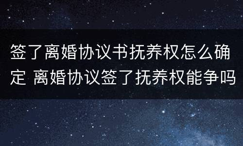 签了离婚协议书抚养权怎么确定 离婚协议签了抚养权能争吗