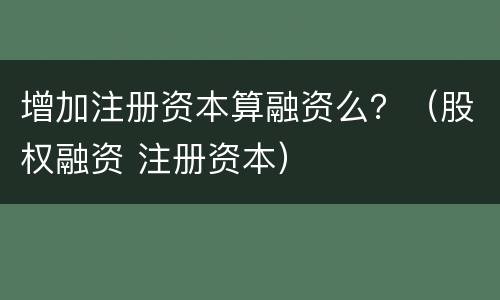 增加注册资本算融资么？（股权融资 注册资本）