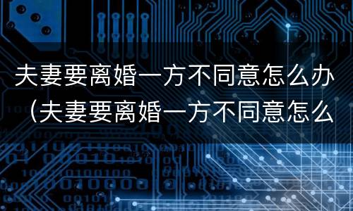 夫妻要离婚一方不同意怎么办（夫妻要离婚一方不同意怎么办理）