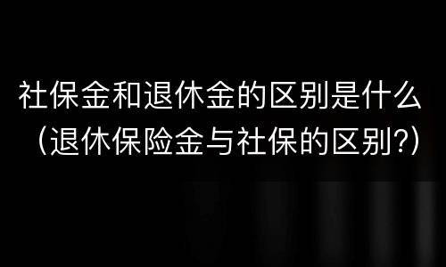 社保金和退休金的区别是什么（退休保险金与社保的区别?）