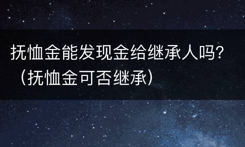 抚恤金能发现金给继承人吗？（抚恤金可否继承）