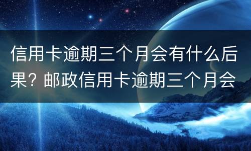 信用卡逾期三个月会有什么后果? 邮政信用卡逾期三个月会有什么后果