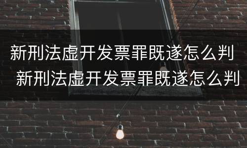 新刑法虚开发票罪既遂怎么判 新刑法虚开发票罪既遂怎么判的