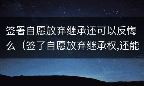 签署自愿放弃继承还可以反悔么（签了自愿放弃继承权,还能争吗）
