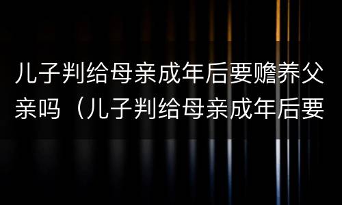 儿子判给母亲成年后要赡养父亲吗（儿子判给母亲成年后要赡养父亲吗）