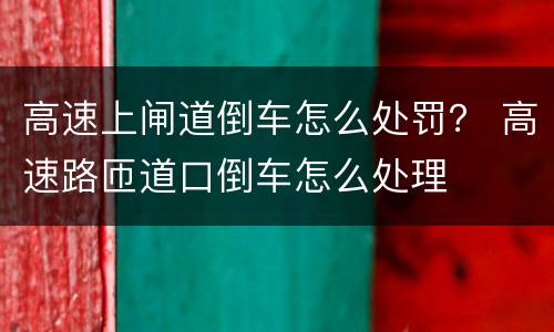 高速上闸道倒车怎么处罚？ 高速路匝道口倒车怎么处理