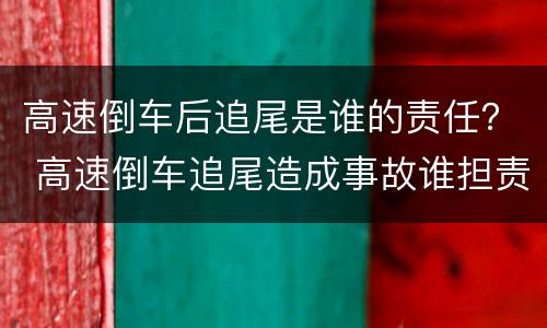 高速倒车后追尾是谁的责任？ 高速倒车追尾造成事故谁担责