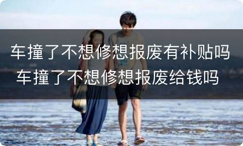 车撞了不想修想报废有补贴吗 车撞了不想修想报废给钱吗