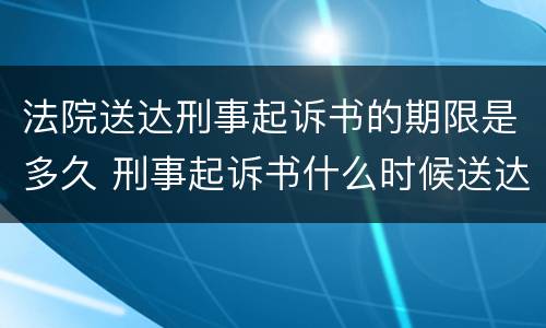 法院送达刑事起诉书的期限是多久 刑事起诉书什么时候送达被告