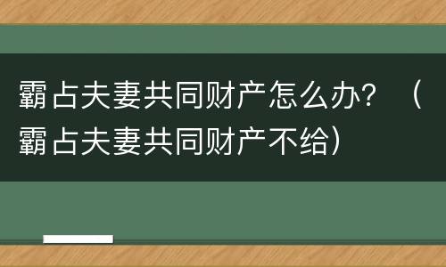 霸占夫妻共同财产怎么办？（霸占夫妻共同财产不给）