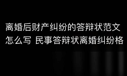离婚后财产纠纷的答辩状范文怎么写 民事答辩状离婚纠纷格式范文