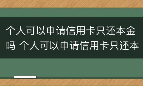 个人可以申请信用卡只还本金吗 个人可以申请信用卡只还本金吗怎么还