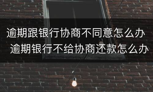 逾期跟银行协商不同意怎么办 逾期银行不给协商还款怎么办