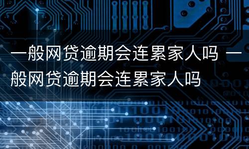 一般网贷逾期会连累家人吗 一般网贷逾期会连累家人吗