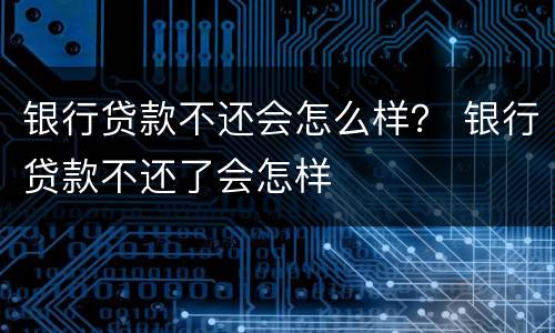 银行贷款不还会怎么样？ 银行贷款不还了会怎样