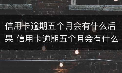 信用卡逾期五个月会有什么后果 信用卡逾期五个月会有什么后果吗