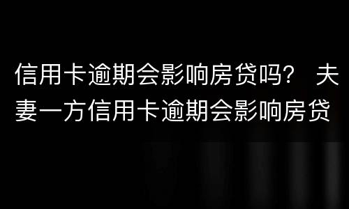 信用卡逾期会影响房贷吗？ 夫妻一方信用卡逾期会影响房贷吗