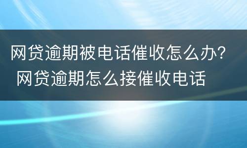 网贷逾期被电话催收怎么办？ 网贷逾期怎么接催收电话