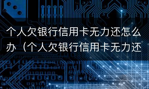 个人欠银行信用卡无力还怎么办（个人欠银行信用卡无力还家人怎么办）